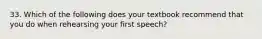 33. Which of the following does your textbook recommend that you do when rehearsing your first speech?