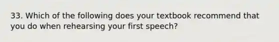 33. Which of the following does your textbook recommend that you do when rehearsing your first speech?