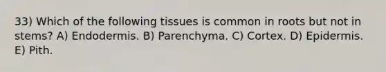 33) Which of the following tissues is common in roots but not in stems? A) Endodermis. B) Parenchyma. C) Cortex. D) Epidermis. E) Pith.