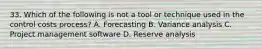 33. Which of the following is not a tool or technique used in the control costs process? A. Forecasting B. Variance analysis C. Project management software D. Reserve analysis