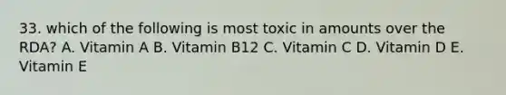 33. which of the following is most toxic in amounts over the RDA? A. Vitamin A B. Vitamin B12 C. Vitamin C D. Vitamin D E. Vitamin E