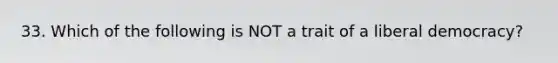 33. Which of the following is NOT a trait of a liberal democracy?