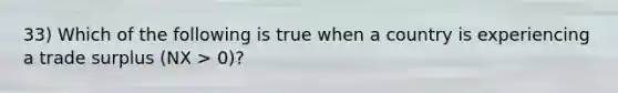 33) Which of the following is true when a country is experiencing a trade surplus (NX > 0)?