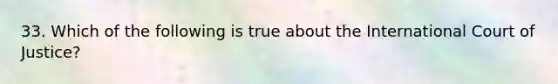 33. Which of the following is true about the International Court of Justice?