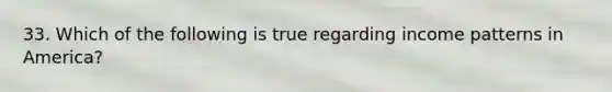 33. Which of the following is true regarding income patterns in America?