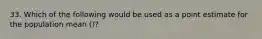 33. Which of the following would be used as a point estimate for the population mean ()?