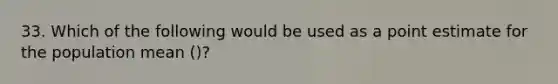 33. Which of the following would be used as a point estimate for the population mean ()?