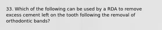 33. Which of the following can be used by a RDA to remove excess cement left on the tooth following the removal of orthodontic bands?