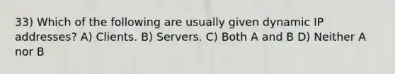 33) Which of the following are usually given dynamic IP addresses? A) Clients. B) Servers. C) Both A and B D) Neither A nor B