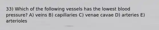 33) Which of the following vessels has the lowest blood pressure? A) veins B) capillaries C) venae cavae D) arteries E) arterioles