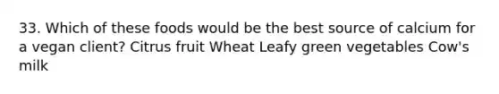 33. Which of these foods would be the best source of calcium for a vegan client? Citrus fruit Wheat Leafy green vegetables Cow's milk