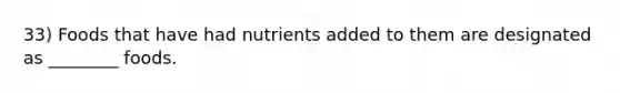 33) Foods that have had nutrients added to them are designated as ________ foods.