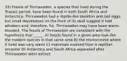 33) Fossils of Thrinaxodon, a species that lived during the Triassic period, have been found in both South Africa and Antarctica. Thrinaxodon had a reptile-like skeleton and laid eggs, but small depressions on the front of its skull suggest it had whiskers and, therefore, fur. Thrinaxodon may have been warm-blooded. The fossils of Thrinaxodon are consistent with the hypothesis that _____. A) fossils found in a given area look like the modern species in that same area B) the environment where it lived was very warm C) mammals evolved from a reptilian ancestor D) Antarctica and South Africa separated after Thrinaxodon went extinct