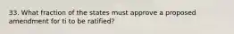 33. What fraction of the states must approve a proposed amendment for ti to be ratified?