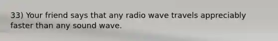 33) Your friend says that any radio wave travels appreciably faster than any sound wave.