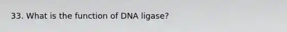 33. What is the function of DNA ligase?