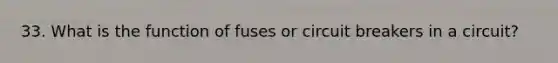 33. What is the function of fuses or circuit breakers in a circuit?