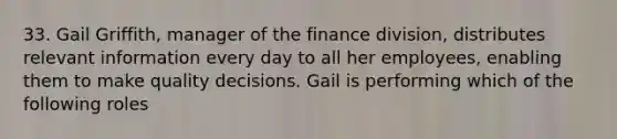 33. Gail Griffith, manager of the finance division, distributes relevant information every day to all her employees, enabling them to make quality decisions. Gail is performing which of the following roles