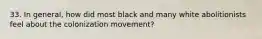 33. In general, how did most black and many white abolitionists feel about the colonization movement?