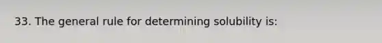 33. The general rule for determining solubility is: