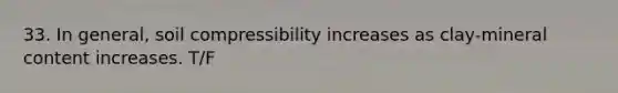 33. In general, soil compressibility increases as clay-mineral content increases. T/F