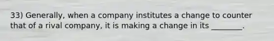 33) Generally, when a company institutes a change to counter that of a rival company, it is making a change in its ________.