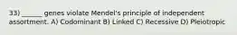 33) ______ genes violate Mendel's principle of independent assortment. A) Codominant B) Linked C) Recessive D) Pleiotropic