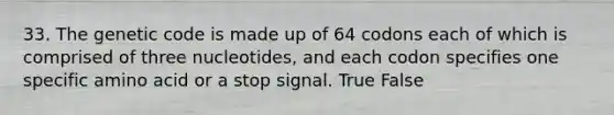 33. The genetic code is made up of 64 codons each of which is comprised of three nucleotides, and each codon specifies one specific amino acid or a stop signal. True False