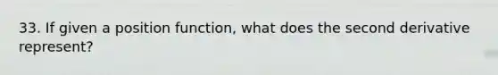 33. If given a position function, what does the second derivative represent?