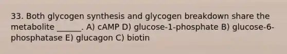 33. Both glycogen synthesis and glycogen breakdown share the metabolite ______. A) cAMP D) glucose-1-phosphate B) glucose-6-phosphatase E) glucagon C) biotin