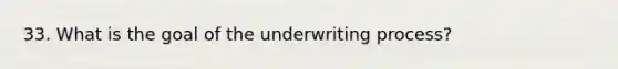 33. What is the goal of the underwriting process?