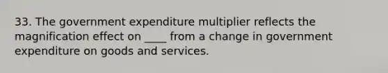 33. The government expenditure multiplier reflects the magnification effect on ____ from a change in government expenditure on goods and services.