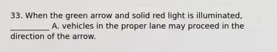 33. When the green arrow and solid red light is illuminated, __________ A. vehicles in the proper lane may proceed in the direction of the arrow.