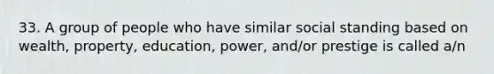 33. A group of people who have similar social standing based on wealth, property, education, power, and/or prestige is called a/n