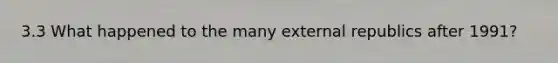 3.3 What happened to the many external republics after 1991?