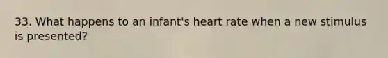 33. What happens to an infant's heart rate when a new stimulus is presented?