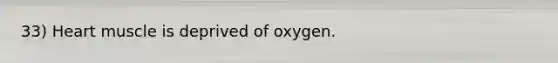 33) Heart muscle is deprived of oxygen.