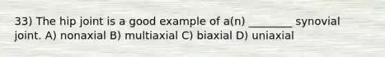 33) The hip joint is a good example of a(n) ________ synovial joint. A) nonaxial B) multiaxial C) biaxial D) uniaxial