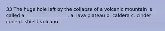 33 The huge hole left by the collapse of a volcanic mountain is called a __________________. a. lava plateau b. caldera c. cinder cone d. shield volcano