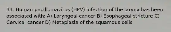 33. Human papillomavirus (HPV) infection of the larynx has been associated with: A) Laryngeal cancer B) Esophageal stricture C) Cervical cancer D) Metaplasia of the squamous cells