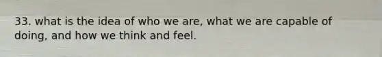 33. what is the idea of who we are, what we are capable of doing, and how we think and feel.