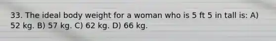 33. The ideal body weight for a woman who is 5 ft 5 in tall is: A) 52 kg. B) 57 kg. C) 62 kg. D) 66 kg.