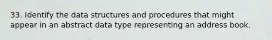 33. Identify the data structures and procedures that might appear in an abstract data type representing an address book.