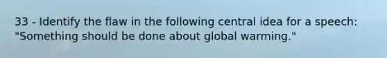 33 - Identify the flaw in the following central idea for a speech: "Something should be done about global warming."