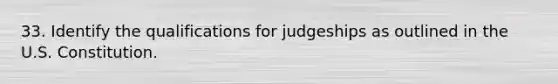 33. Identify the qualifications for judgeships as outlined in the U.S. Constitution.