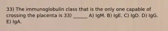 33) The immunoglobulin class that is the only one capable of crossing the placenta is 33) ______ A) IgM. B) IgE. C) IgD. D) IgG. E) IgA.