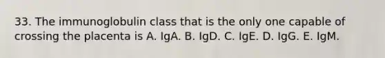 33. The immunoglobulin class that is the only one capable of crossing the placenta is A. IgA. B. IgD. C. IgE. D. IgG. E. IgM.