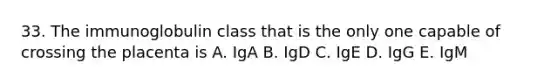 33. The immunoglobulin class that is the only one capable of crossing the placenta is A. IgA B. IgD C. IgE D. IgG E. IgM