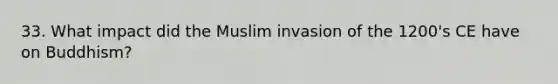 33. What impact did the Muslim invasion of the 1200's CE have on Buddhism?