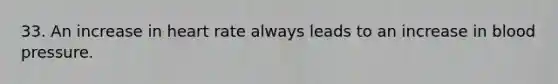 33. An increase in heart rate always leads to an increase in blood pressure.